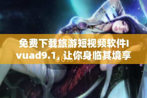 免费下载旅游短视频软件Ivuad9.1, 让你身临其境享受旅游之美
