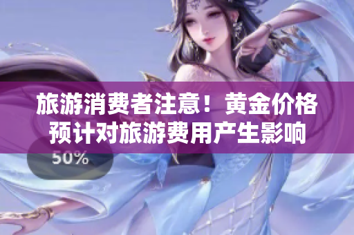 旅游消费者注意！黄金价格预计对旅游费用产生影响