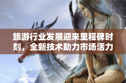 旅游行业发展迎来里程碑时刻，全新技术助力市场活力