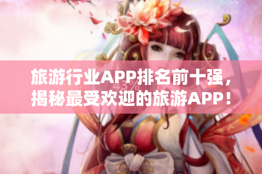 旅游行业APP排名前十强，揭秘最受欢迎的旅游APP！