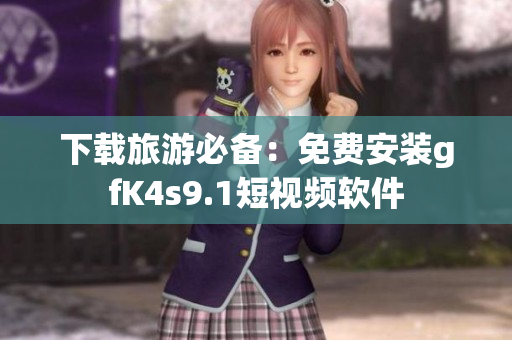 下载旅游必备：免费安装gfK4s9.1短视频软件