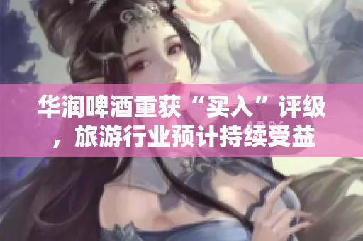 华润啤酒重获“买入”评级，旅游行业预计持续受益