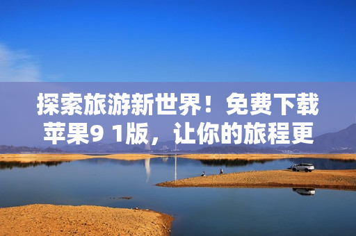 探索旅游新世界！免费下载苹果9 1版，让你的旅程更轻松