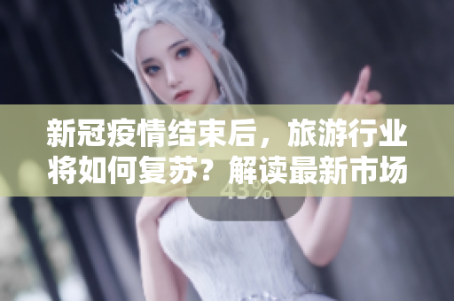 新冠疫情结束后，旅游行业将如何复苏？解读最新市场趋势与前景