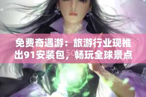 免费奇遇游：旅游行业现推出91安装包，畅玩全球景点