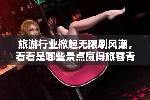 旅游行业掀起无限刷风潮，看看是哪些景点赢得旅客青睐
