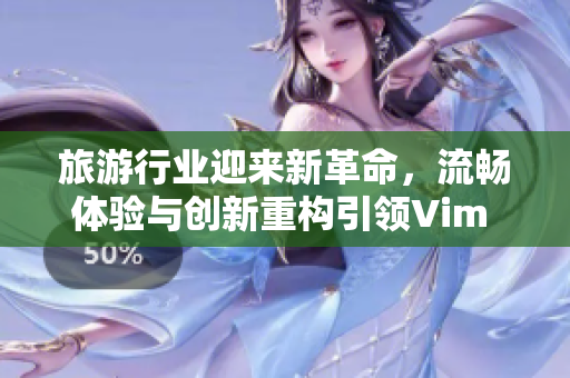 旅游行业迎来新革命，流畅体验与创新重构引领Vim 9.1发布