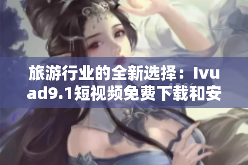 旅游行业的全新选择：Ivuad9.1短视频免费下载和安装