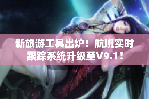 新旅游工具出炉！航班实时跟踪系统升级至V9.1！