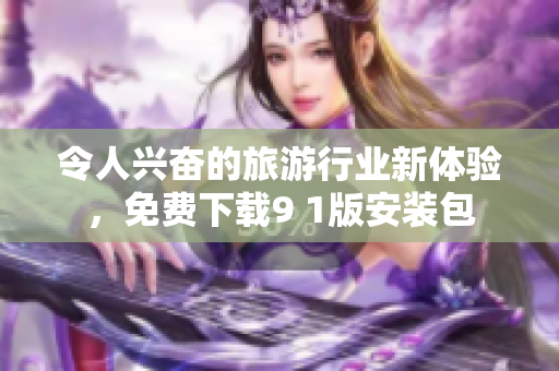 令人兴奋的旅游行业新体验，免费下载9 1版安装包
