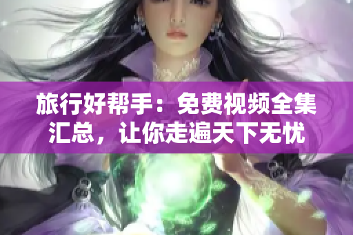 旅行好帮手：免费视频全集汇总，让你走遍天下无忧