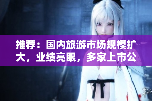 推荐：国内旅游市场规模扩大，业绩亮眼，多家上市公司获“买入”评级。