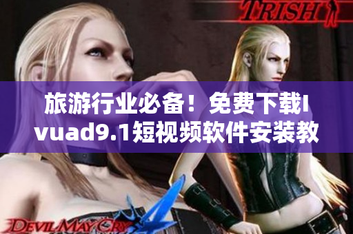 旅游行业必备！免费下载Ivuad9.1短视频软件安装教程