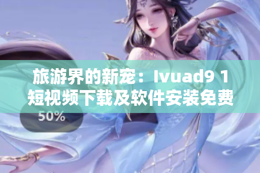 旅游界的新宠：Ivuad9 1短视频下载及软件安装免费版