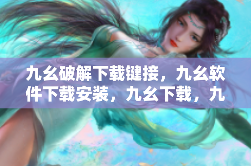 九幺破解下载键接，九幺软件下载安装，九幺下载，九幺免费版下载安装，九幺免费版网站nba----rkPFrXc3A1iP