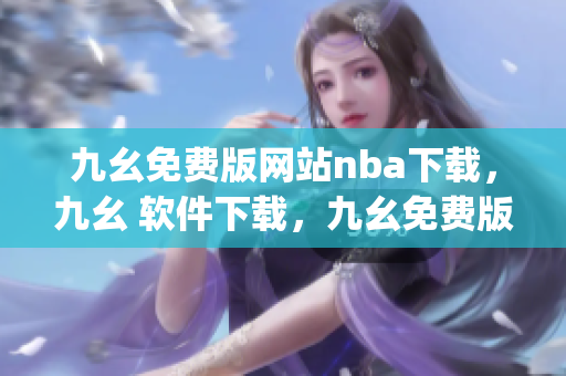 九幺免费版网站nba下载，九幺 软件下载，九幺免费版下载，九幺短视频软件安装免费版，九幺破解下载键接----BCaq039kdkDo