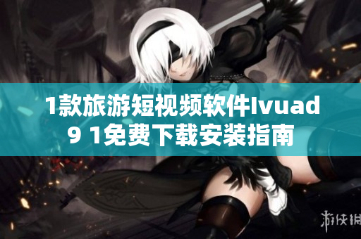1款旅游短视频软件Ivuad9 1免费下载安装指南