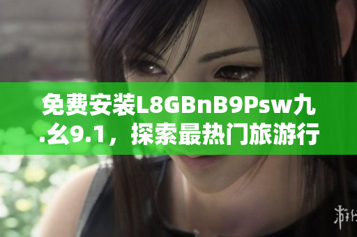 免费安装L8GBnB9Psw九.幺9.1，探索最热门旅游行业！
