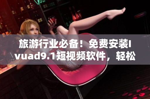 旅游行业必备！免费安装Ivuad9.1短视频软件，轻松记录旅行美好瞬间