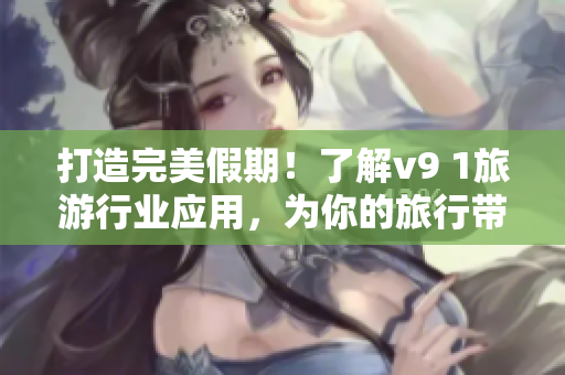 打造完美假期！了解v9 1旅游行业应用，为你的旅行带来更多惊喜