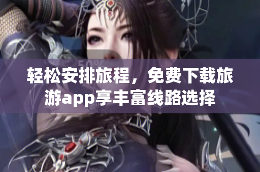 轻松安排旅程，免费下载旅游app享丰富线路选择