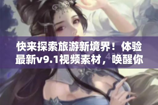 快来探索旅游新境界！体验最新v9.1视频素材，唤醒你的探险之心
