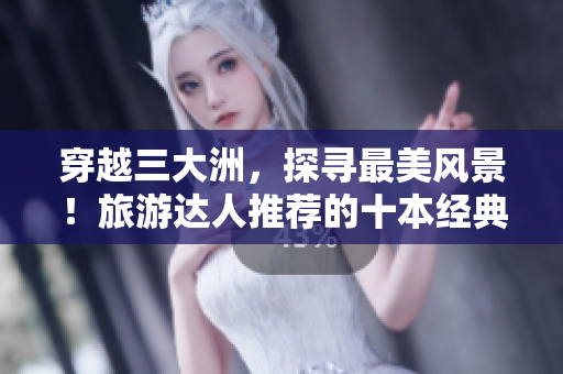 穿越三大洲，探寻最美风景！旅游达人推荐的十本经典游记书籍