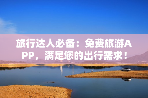 旅行达人必备：免费旅游APP，满足您的出行需求！