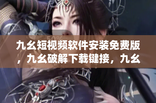 九幺短视频软件安装免费版，九幺破解下载键接，九幺软件下载安装，九幺下载，九幺免费版下载安装----rPfdjQD46jtR