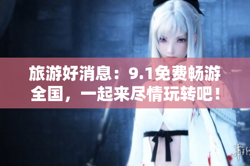 旅游好消息：9.1免费畅游全国，一起来尽情玩转吧！