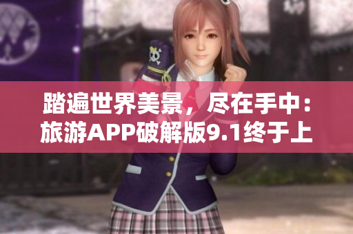 踏遍世界美景，尽在手中：旅游APP破解版9.1终于上线