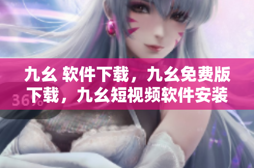 九幺 软件下载，九幺免费版下载，九幺短视频软件安装免费版，九幺破解下载键接，九幺软件下载安装----0UFdD2EEi7zd