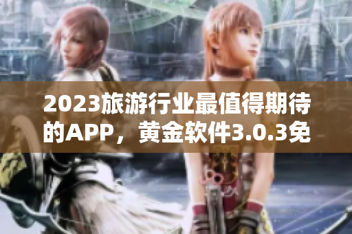 2023旅游行业最值得期待的APP，黄金软件3.0.3免费下载装妆