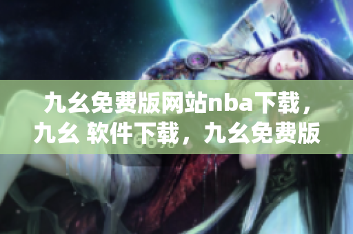 九幺免费版网站nba下载，九幺 软件下载，九幺免费版下载，九幺短视频软件安装免费版，九幺破解下载键接----kv0XI3B8YlJL