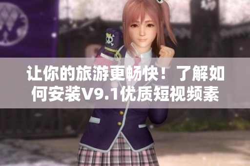 让你的旅游更畅快！了解如何安装V9.1优质短视频素材