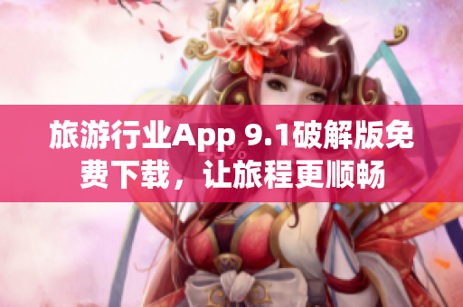旅游行业App 9.1破解版免费下载，让旅程更顺畅