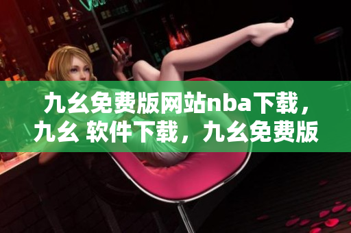 九幺免费版网站nba下载，九幺 软件下载，九幺免费版下载，九幺短视频软件安装免费版，九幺破解下载键接----fLlKAo0CAxiH