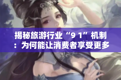 揭秘旅游行业“9 1”机制：为何能让消费者享受更多优惠？