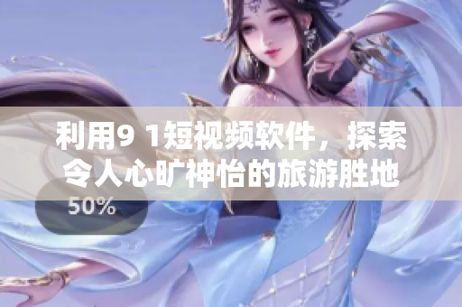 利用9 1短视频软件，探索令人心旷神怡的旅游胜地