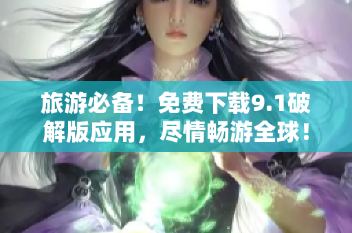 旅游必备！免费下载9.1破解版应用，尽情畅游全球！