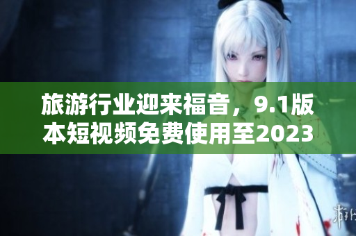 旅游行业迎来福音，9.1版本短视频免费使用至2023！