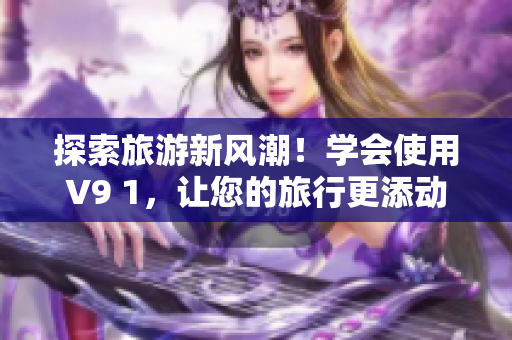探索旅游新风潮！学会使用V9 1，让您的旅行更添动感