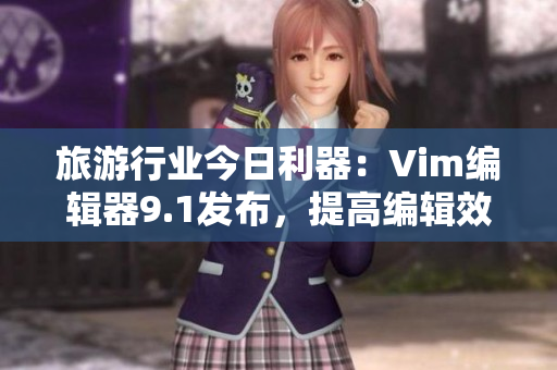 旅游行业今日利器：Vim编辑器9.1发布，提高编辑效率
