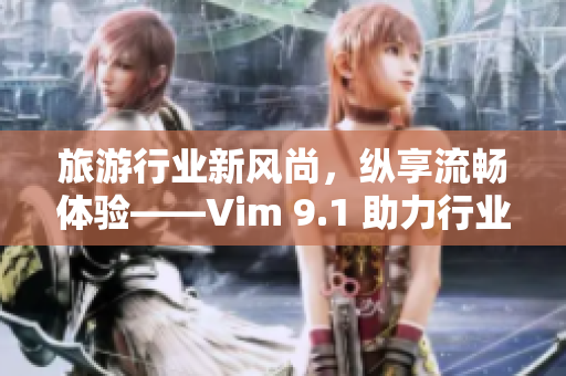 旅游行业新风尚，纵享流畅体验——Vim 9.1 助力行业升级
