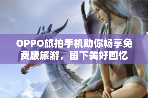OPPO旅拍手机助你畅享免费版旅游，留下美好回忆