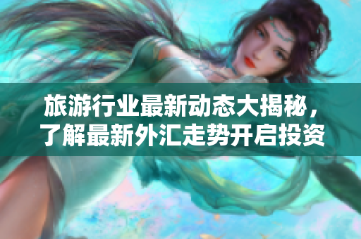 旅游行业最新动态大揭秘，了解最新外汇走势开启投资新风口