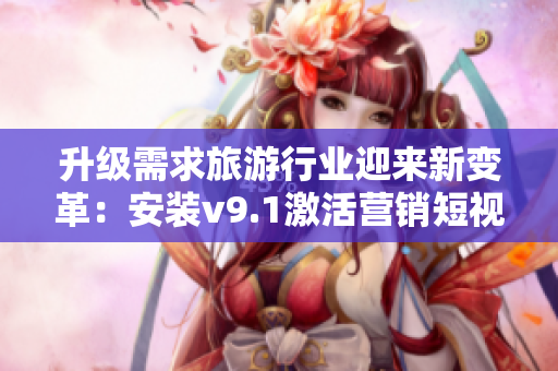 升级需求旅游行业迎来新变革：安装v9.1激活营销短视频素材
