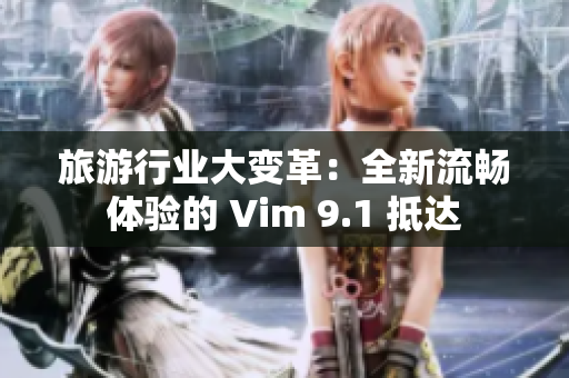 旅游行业大变革：全新流畅体验的 Vim 9.1 抵达