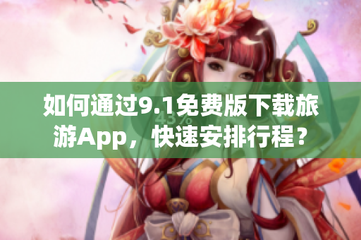 如何通过9.1免费版下载旅游App，快速安排行程？