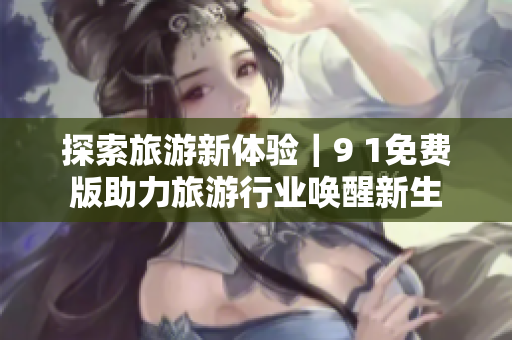 探索旅游新体验｜9 1免费版助力旅游行业唤醒新生